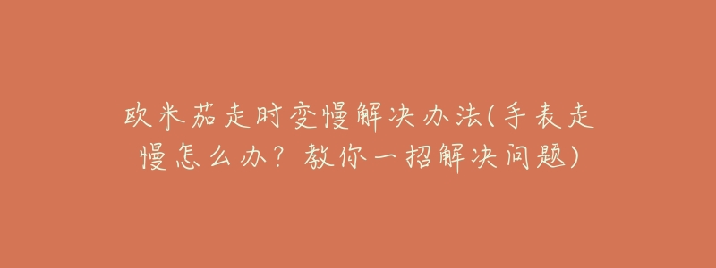 欧米茄走时变慢解决办法(手表走慢怎么办？教你一招解决问题)