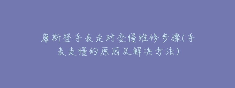 康斯登手表走时变慢维修步骤(手表走慢的原因及解决方法)