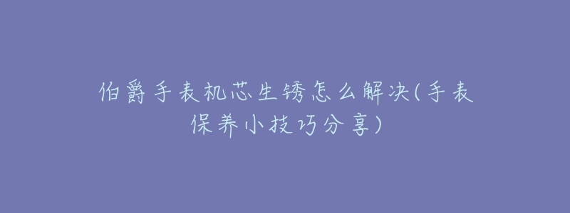 伯爵手表机芯生锈怎么解决(手表保养小技巧分享)