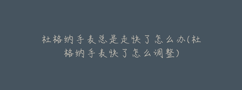 杜格纳手表总是走快了怎么办(杜格纳手表快了怎么调整)