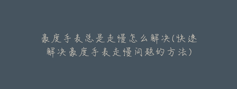 豪度手表总是走慢怎么解决(快速解决豪度手表走慢问题的方法)