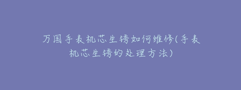 万国手表机芯生锈如何维修(手表机芯生锈的处理方法)