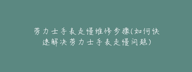 劳力士手表走慢维修步骤(如何快速解决劳力士手表走慢问题)