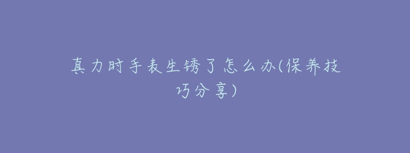 真力时手表生锈了怎么办(保养技巧分享)