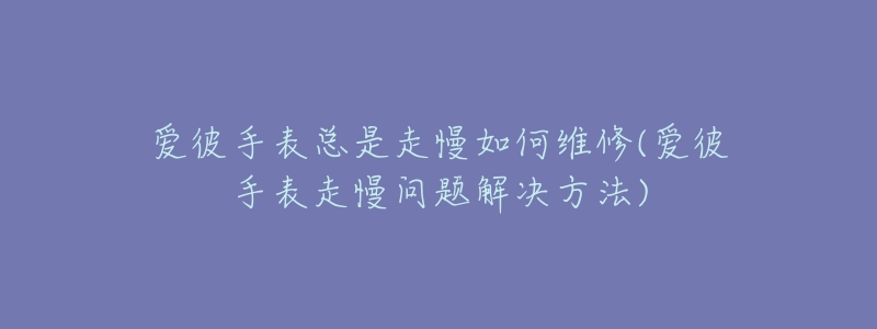 爱彼手表总是走慢如何维修(爱彼手表走慢问题解决方法)