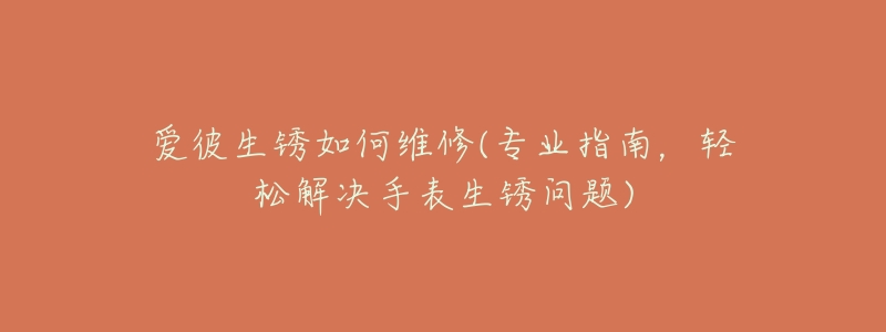 爱彼生锈如何维修(专业指南，轻松解决手表生锈问题)