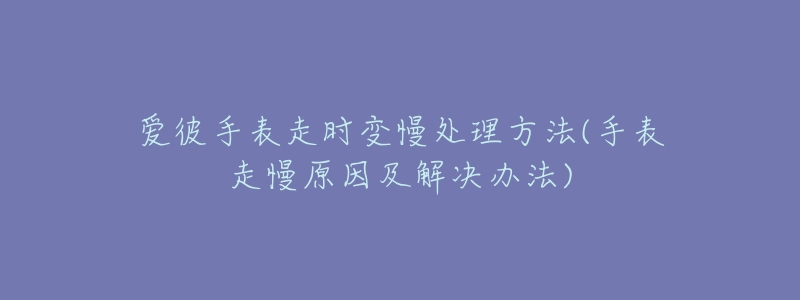 爱彼手表走时变慢处理方法(手表走慢原因及解决办法)