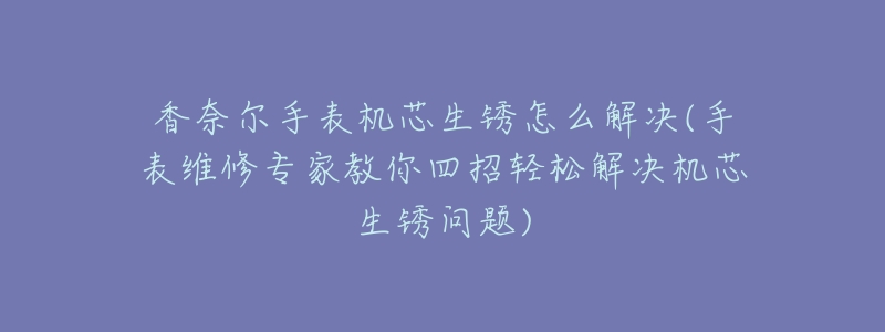 香奈尔手表机芯生锈怎么解决(手表维修专家教你四招轻松解决机芯生锈问题)