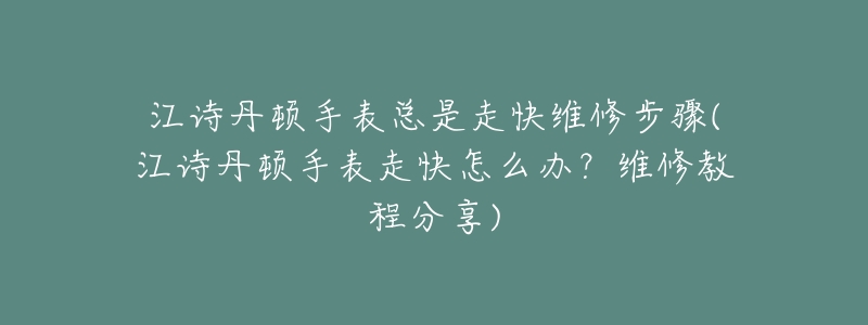 江诗丹顿手表总是走快维修步骤(江诗丹顿手表走快怎么办？维修教程分享)