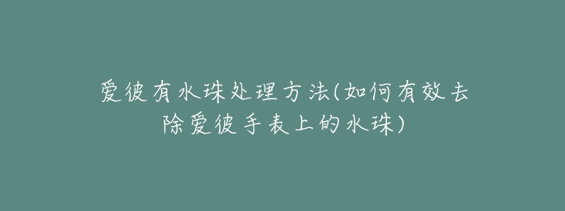 爱彼有水珠处理方法(如何有效去除爱彼手表上的水珠)