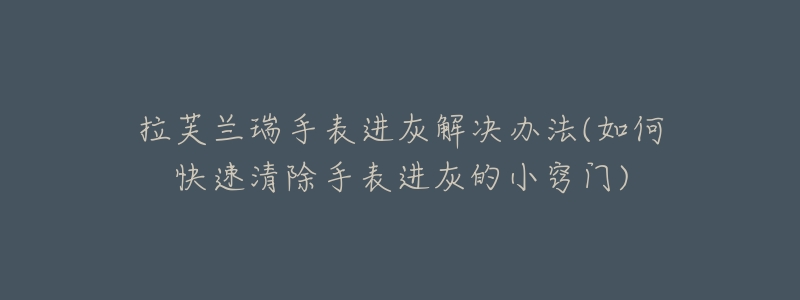 拉芙兰瑞手表进灰解决办法(如何快速清除手表进灰的小窍门)