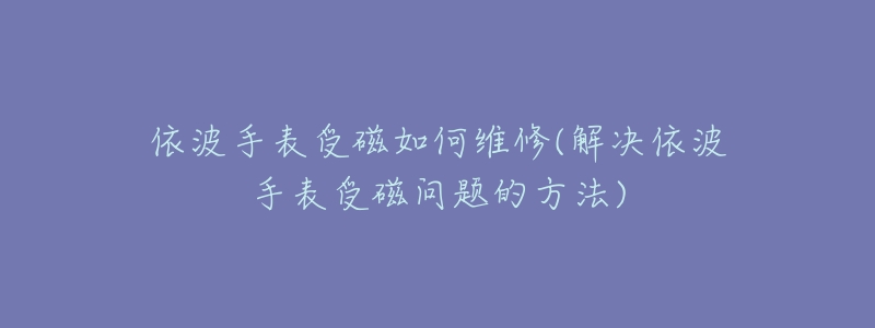 依波手表受磁如何维修(解决依波手表受磁问题的方法)