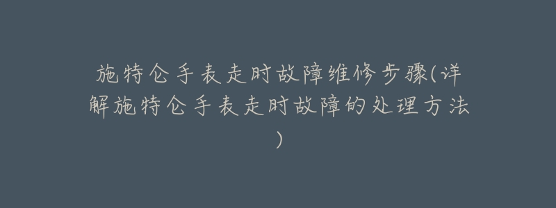 施特仑手表走时故障维修步骤(详解施特仑手表走时故障的处理方法)