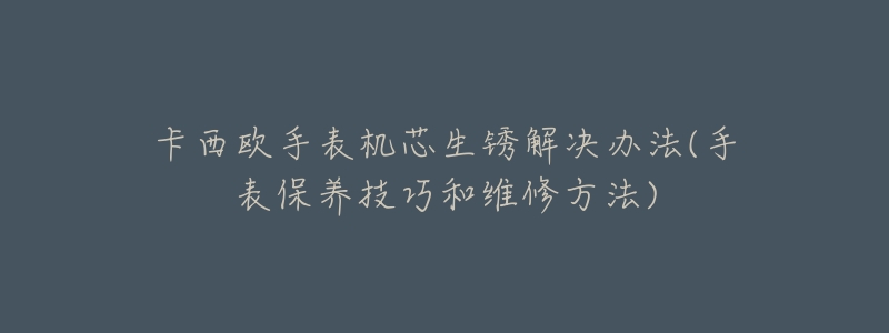 卡西欧手表机芯生锈解决办法(手表保养技巧和维修方法)