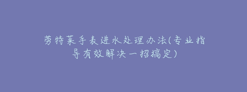 劳特莱手表进水处理办法(专业指导有效解决一招搞定)