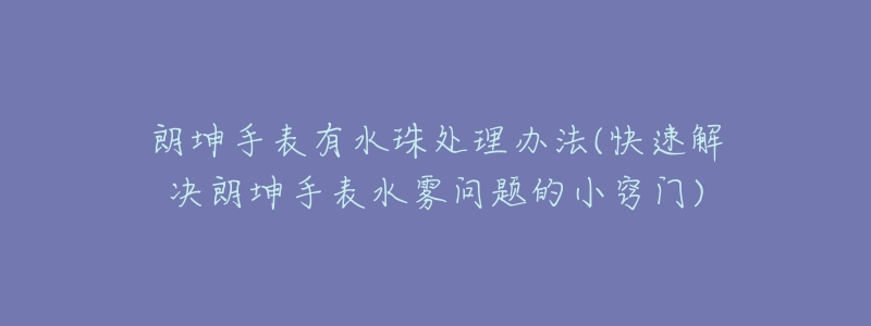 朗坤手表有水珠处理办法(快速解决朗坤手表水雾问题的小窍门)