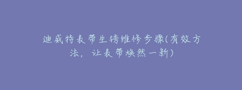 迪威特表带生锈维修步骤(有效方法，让表带焕然一新)