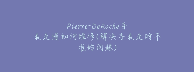 Pierre-DeRoche手表走慢如何维修(解决手表走时不准的问题)