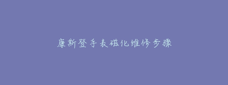 康斯登手表磁化维修步骤