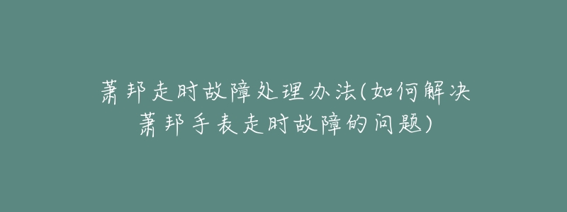 萧邦走时故障处理办法(如何解决萧邦手表走时故障的问题)