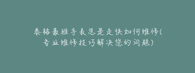 泰格豪雅手表总是走快如何维修(专业维修技巧解决您的问题)