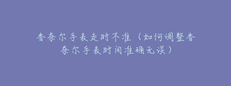 香奈尔手表走时不准（如何调整香奈尔手表时间准确无误）