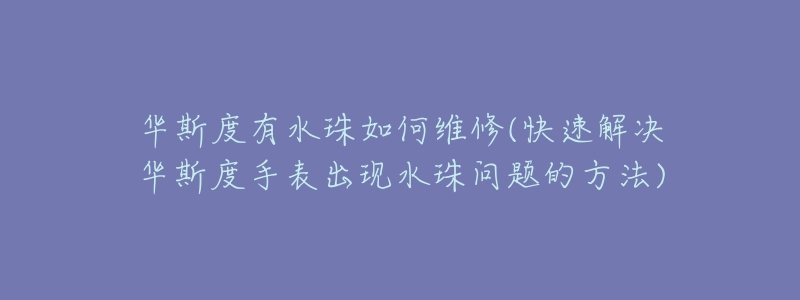 华斯度有水珠如何维修(快速解决华斯度手表出现水珠问题的方法)