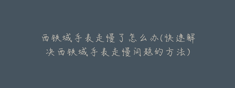 西铁城手表走慢了怎么办(快速解决西铁城手表走慢问题的方法)