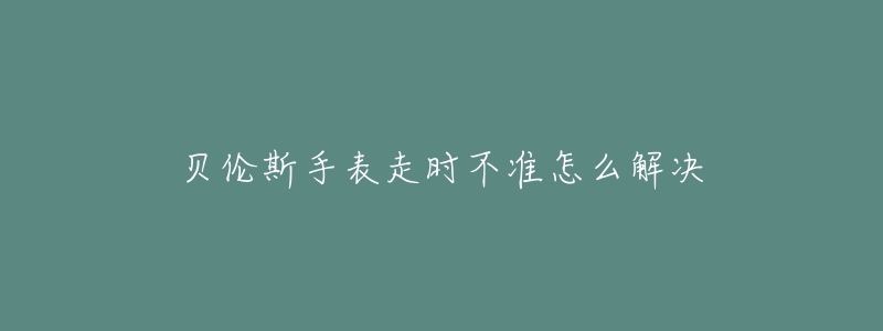 贝伦斯手表走时不准怎么解决