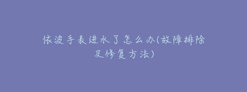 依波手表进水了怎么办(故障排除及修复方法)