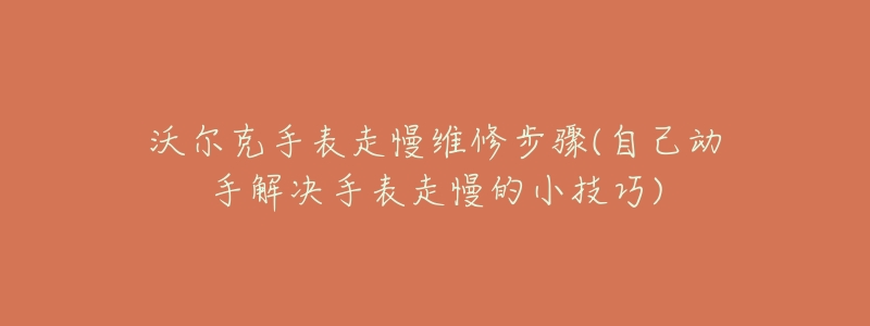 沃尔克手表走慢维修步骤(自己动手解决手表走慢的小技巧)