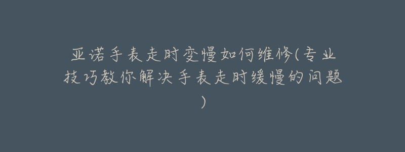 亚诺手表走时变慢如何维修(专业技巧教你解决手表走时缓慢的问题)