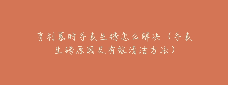 亨利慕时手表生锈怎么解决（手表生锈原因及有效清洁方法）