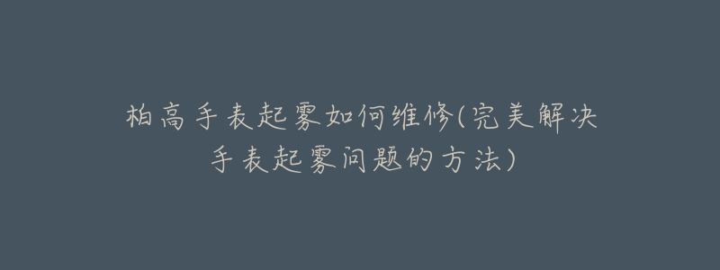 柏高手表起雾如何维修(完美解决手表起雾问题的方法)