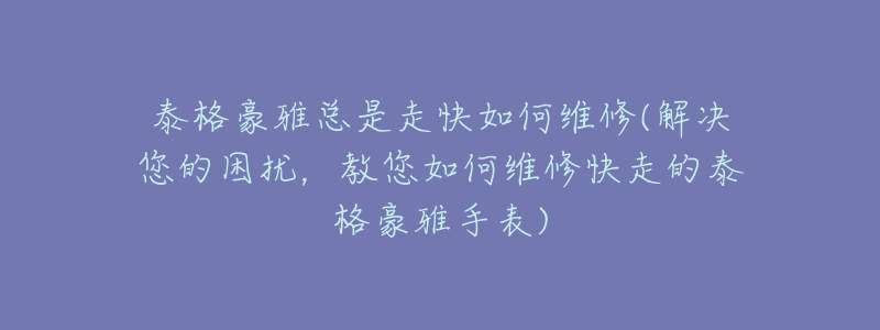 泰格豪雅总是走快如何维修(解决您的困扰，教您如何维修快走的泰格豪雅手表)