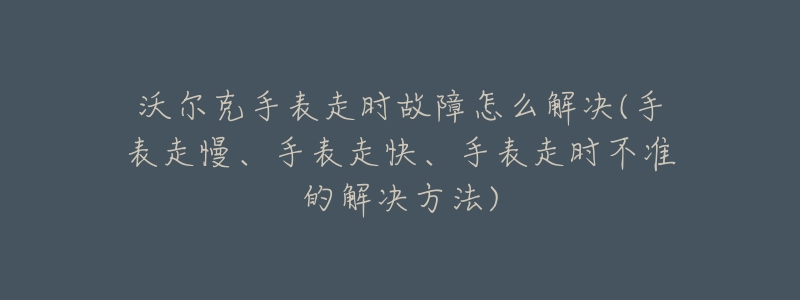 沃尔克手表走时故障怎么解决(手表走慢、手表走快、手表走时不准的解决方法)