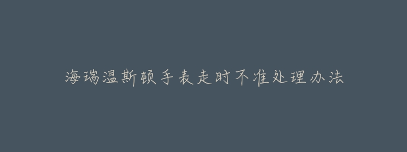 海瑞温斯顿手表走时不准处理办法