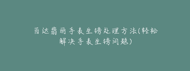 百达翡丽手表生锈处理方法(轻松解决手表生锈问题)