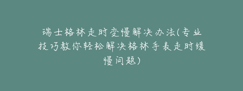 瑞士格林走时变慢解决办法(专业技巧教你轻松解决格林手表走时缓慢问题)