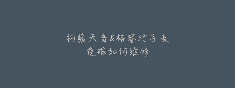 柯籁天音&格睿时手表受磁如何维修