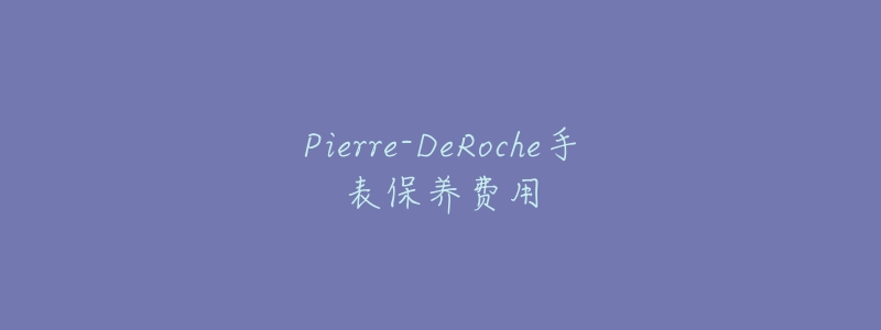 Pierre-DeRoche手表保养费用