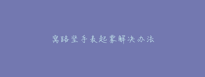 窝路坚手表起雾解决办法