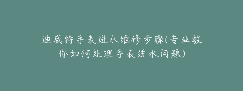 迪威特手表进水维修步骤(专业教你如何处理手表进水问题)