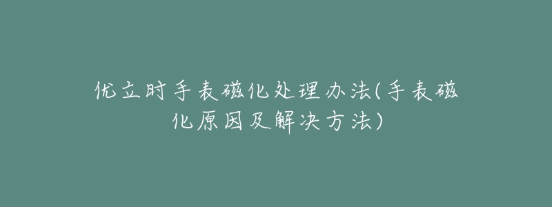 优立时手表磁化处理办法(手表磁化原因及解决方法)