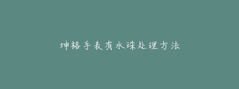 坤格手表有水珠处理方法