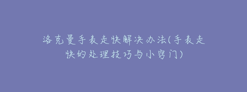 洛克曼手表走快解决办法(手表走快的处理技巧与小窍门)