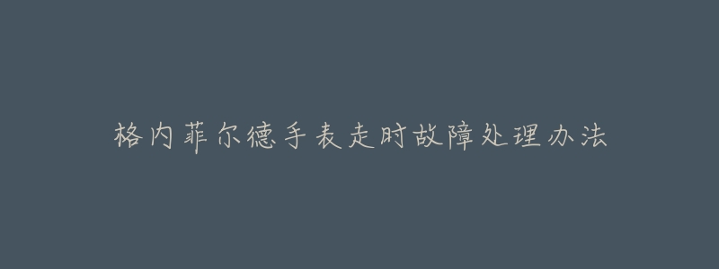 格内菲尔德手表走时故障处理办法