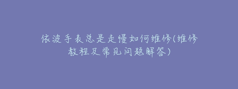 依波手表总是走慢如何维修(维修教程及常见问题解答)