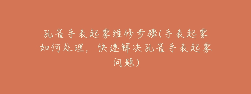 孔雀手表起雾维修步骤(手表起雾如何处理，快速解决孔雀手表起雾问题)