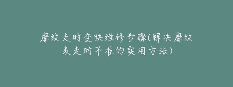 摩纹走时变快维修步骤(解决摩纹表走时不准的实用方法)